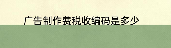 广告制作费税收编码是多少