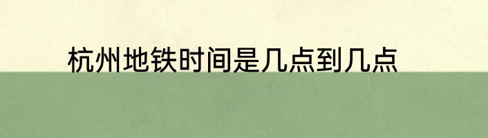 杭州地铁时间是几点到几点