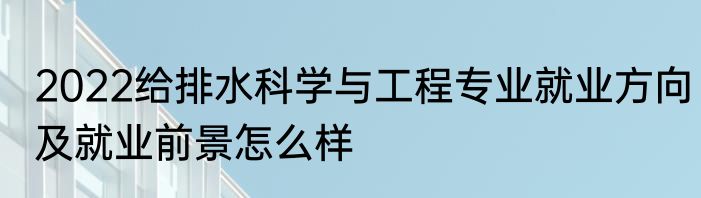 2022给排水科学与工程专业就业方向及就业前景怎么样