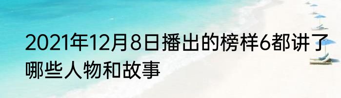 2021年12月8日播出的榜样6都讲了哪些人物和故事