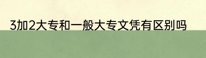 3加2大专和一般大专文凭有区别吗