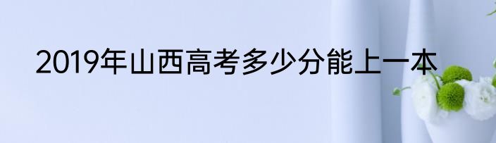 2019年山西高考多少分能上一本