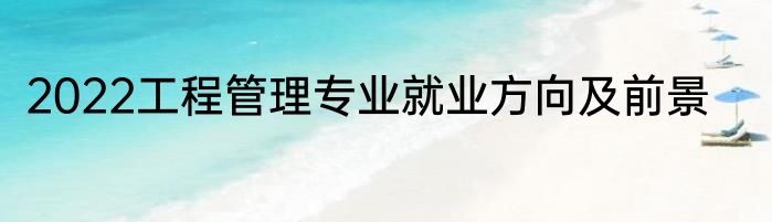2022工程管理专业就业方向及前景