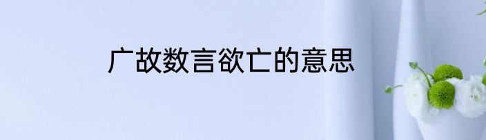 广故数言欲亡的意思