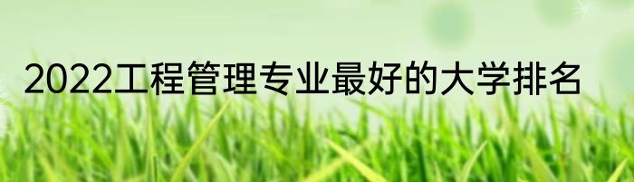 2022工程管理专业最好的大学排名