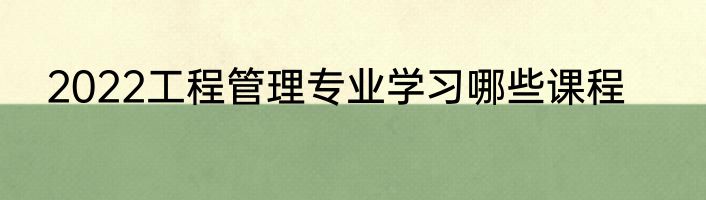 2022工程管理专业学习哪些课程