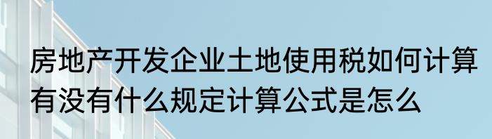房地产开发企业土地使用税如何计算有没有什么规定计算公式是怎么