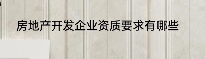 房地产开发企业资质要求有哪些
