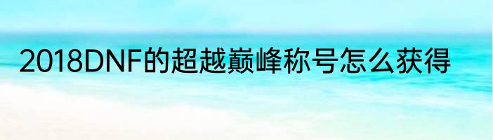 2018DNF的超越巅峰称号怎么获得
