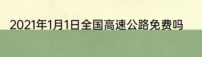 2021年1月1日全国高速公路免费吗