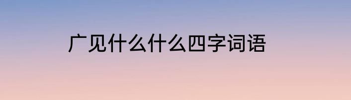 广见什么什么四字词语