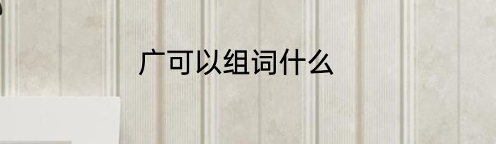 广可以组词什么
