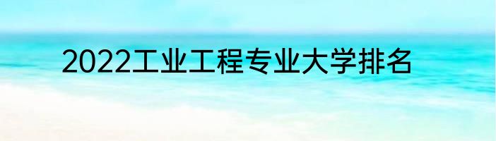 2022工业工程专业大学排名