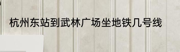 杭州东站到武林广场坐地铁几号线