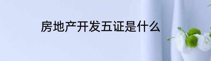 房地产开发五证是什么