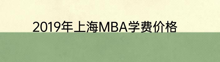 2019年上海MBA学费价格