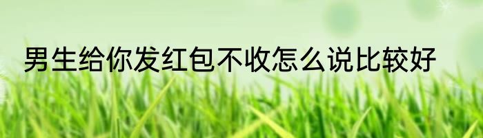 男生给你发红包不收怎么说比较好