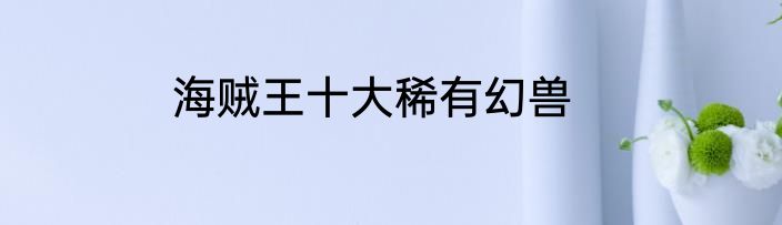 海贼王十大稀有幻兽