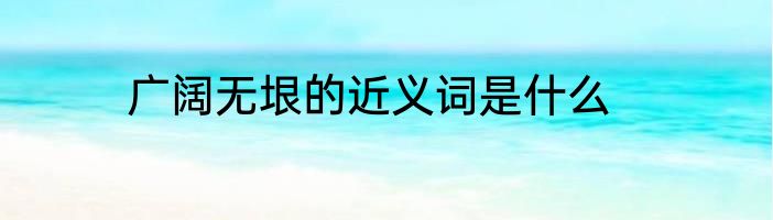 广阔无垠的近义词是什么