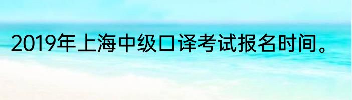 2019年上海中级口译考试报名时间。
