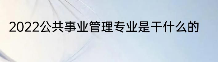 2022公共事业管理专业是干什么的