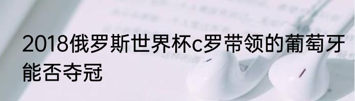 2018俄罗斯世界杯c罗带领的葡萄牙能否夺冠