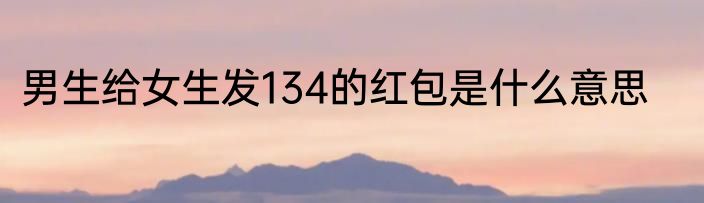 男生给女生发134的红包是什么意思
