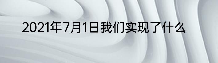 2021年7月1日我们实现了什么