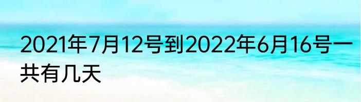 2021年7月12号到2022年6月16号一共有几天
