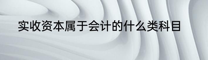 实收资本属于会计的什么类科目