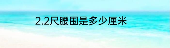 2.2尺腰围是多少厘米