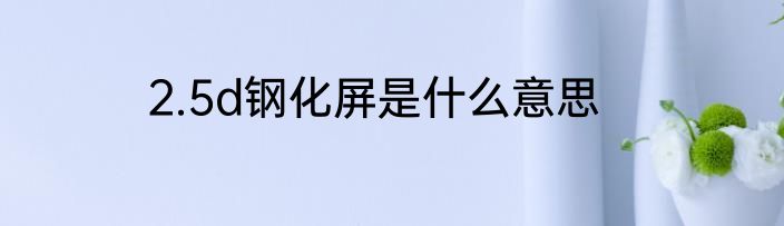 2.5d钢化屏是什么意思