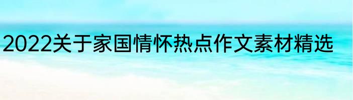 2022关于家国情怀热点作文素材精选