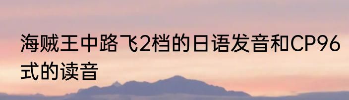 海贼王中路飞2档的日语发音和CP96式的读音