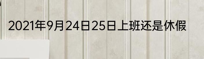 2021年9月24日25日上班还是休假