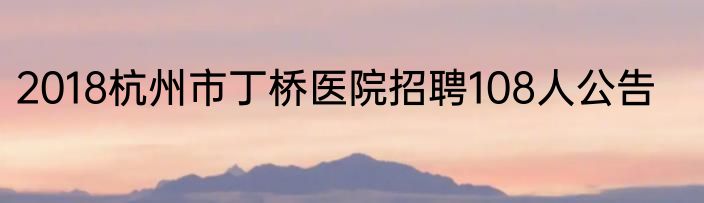 2018杭州市丁桥医院招聘108人公告