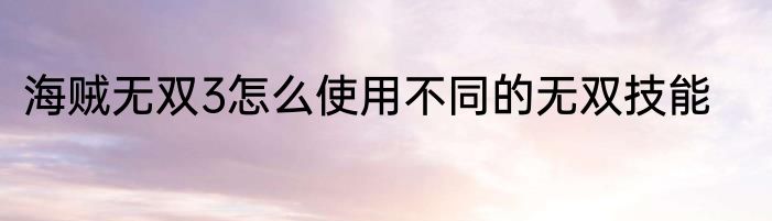 海贼无双3怎么使用不同的无双技能