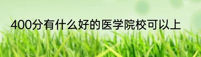 400分有什么好的医学院校可以上