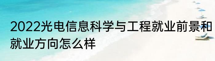 2022光电信息科学与工程就业前景和就业方向怎么样