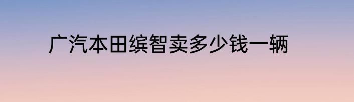 广汽本田缤智卖多少钱一辆