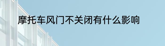 摩托车风门不关闭有什么影响