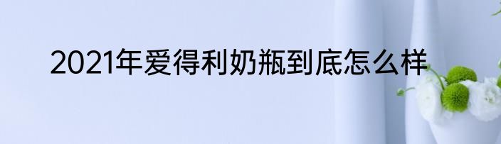 2021年爱得利奶瓶到底怎么样
