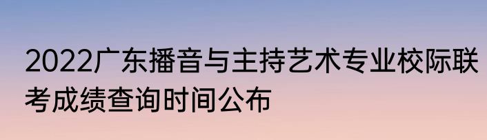 2022广东播音与主持艺术专业校际联考成绩查询时间公布
