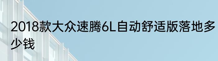 2018款大众速腾6L自动舒适版落地多少钱