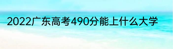 2022广东高考490分能上什么大学