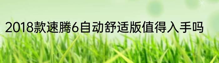 2018款速腾6自动舒适版值得入手吗