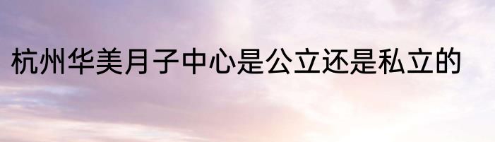 杭州华美月子中心是公立还是私立的