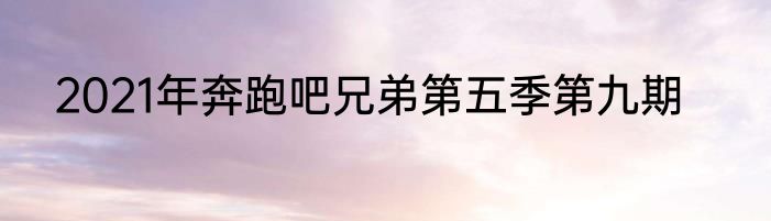 2021年奔跑吧兄弟第五季第九期