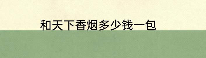 和天下香烟多少钱一包