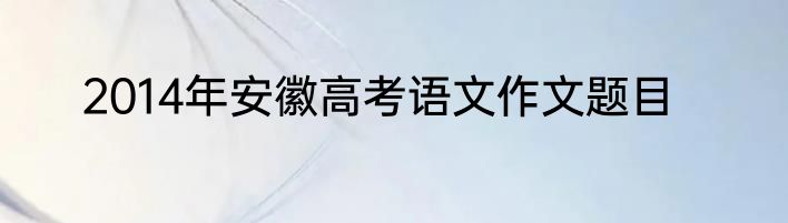 2014年安徽高考语文作文题目